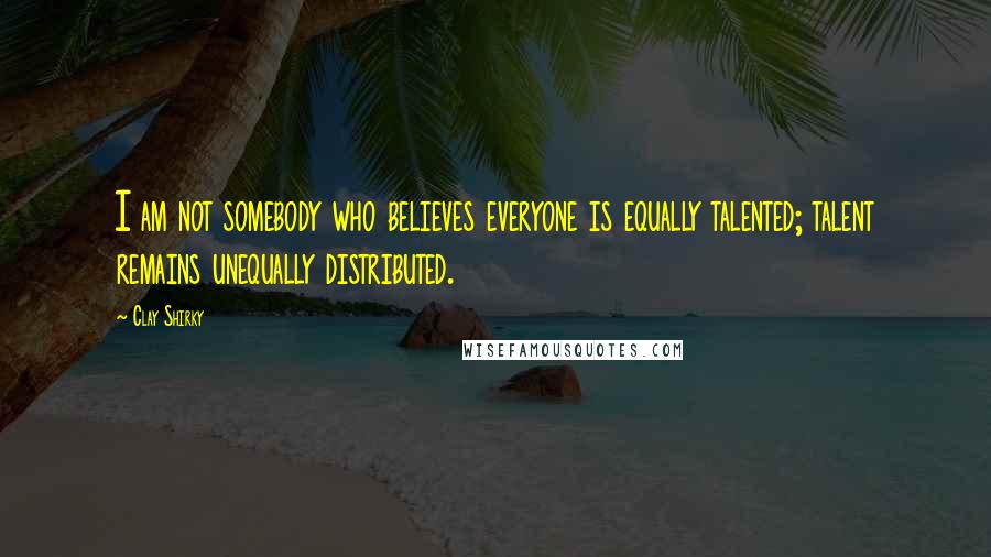 Clay Shirky Quotes: I am not somebody who believes everyone is equally talented; talent remains unequally distributed.