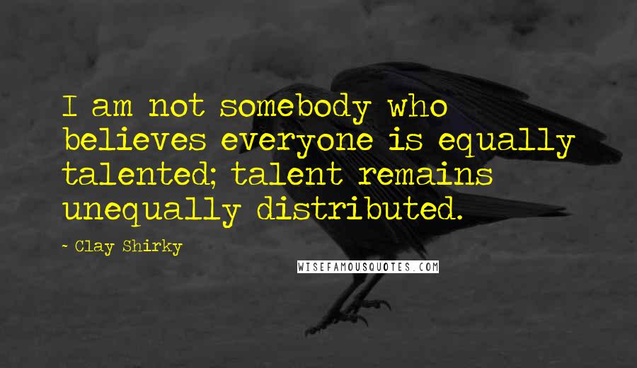 Clay Shirky Quotes: I am not somebody who believes everyone is equally talented; talent remains unequally distributed.