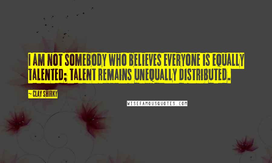 Clay Shirky Quotes: I am not somebody who believes everyone is equally talented; talent remains unequally distributed.