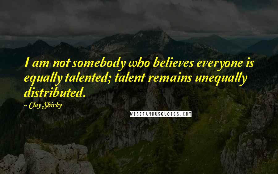 Clay Shirky Quotes: I am not somebody who believes everyone is equally talented; talent remains unequally distributed.