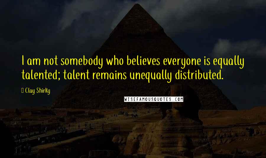 Clay Shirky Quotes: I am not somebody who believes everyone is equally talented; talent remains unequally distributed.