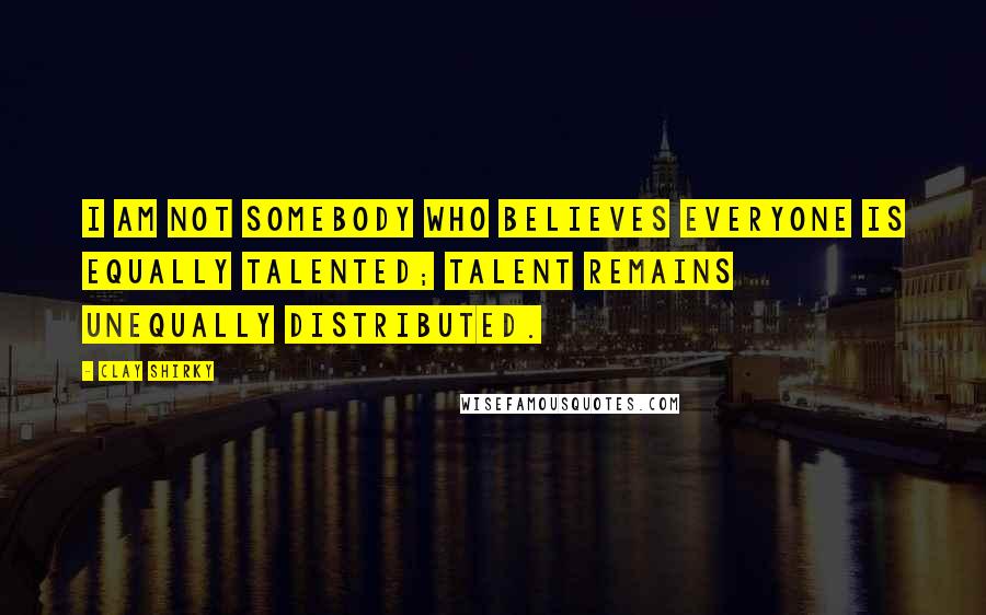 Clay Shirky Quotes: I am not somebody who believes everyone is equally talented; talent remains unequally distributed.