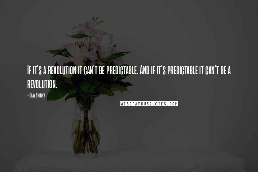 Clay Shirky Quotes: If it's a revolution it can't be predictable. And if it's predictable it can't be a revolution.