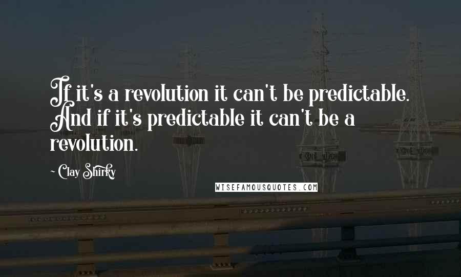 Clay Shirky Quotes: If it's a revolution it can't be predictable. And if it's predictable it can't be a revolution.