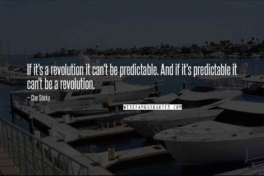 Clay Shirky Quotes: If it's a revolution it can't be predictable. And if it's predictable it can't be a revolution.