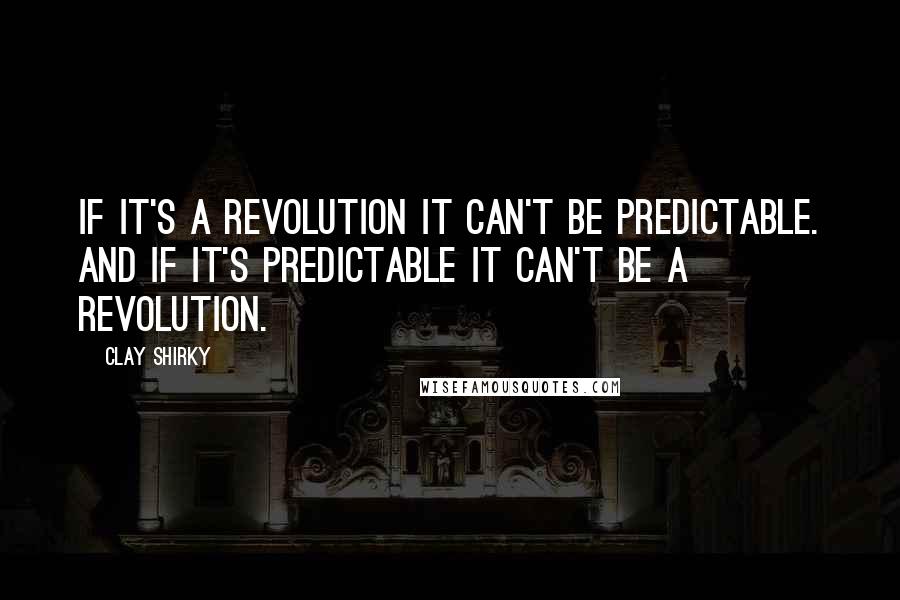 Clay Shirky Quotes: If it's a revolution it can't be predictable. And if it's predictable it can't be a revolution.