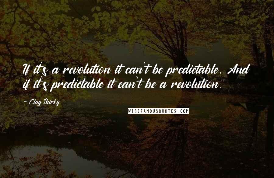 Clay Shirky Quotes: If it's a revolution it can't be predictable. And if it's predictable it can't be a revolution.