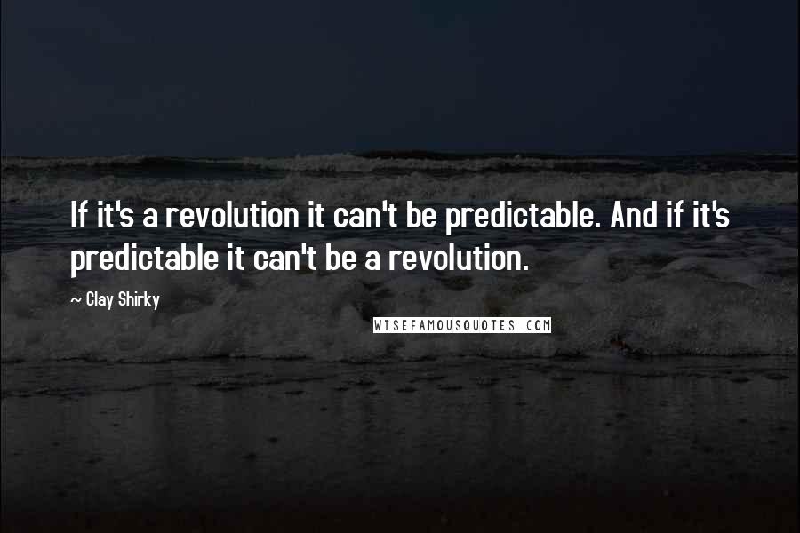 Clay Shirky Quotes: If it's a revolution it can't be predictable. And if it's predictable it can't be a revolution.