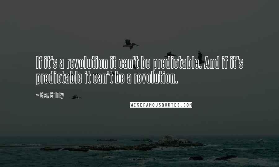 Clay Shirky Quotes: If it's a revolution it can't be predictable. And if it's predictable it can't be a revolution.