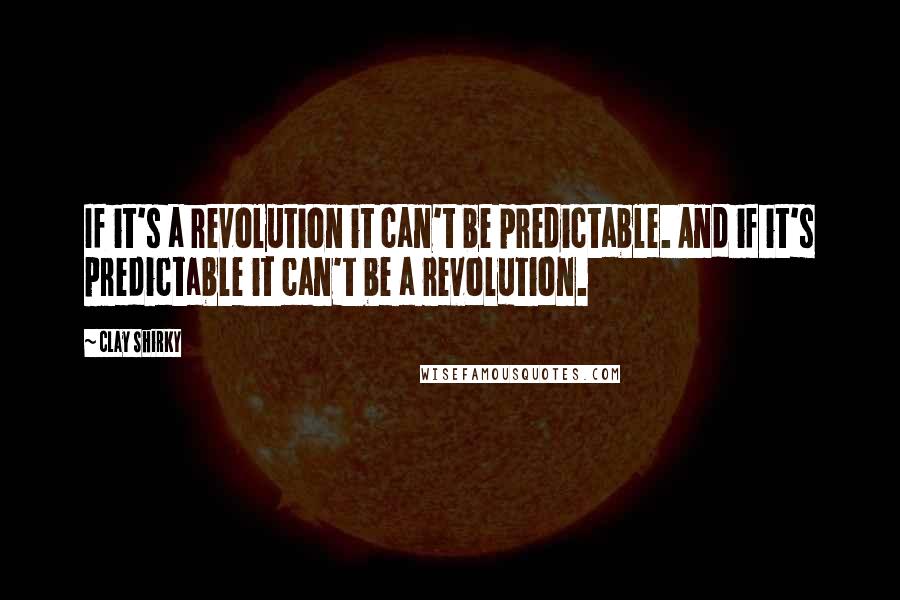 Clay Shirky Quotes: If it's a revolution it can't be predictable. And if it's predictable it can't be a revolution.