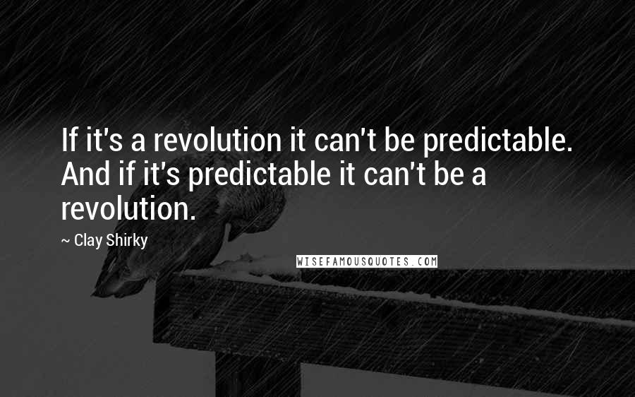 Clay Shirky Quotes: If it's a revolution it can't be predictable. And if it's predictable it can't be a revolution.