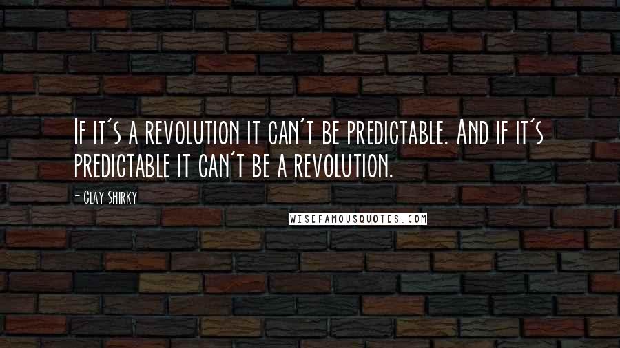 Clay Shirky Quotes: If it's a revolution it can't be predictable. And if it's predictable it can't be a revolution.