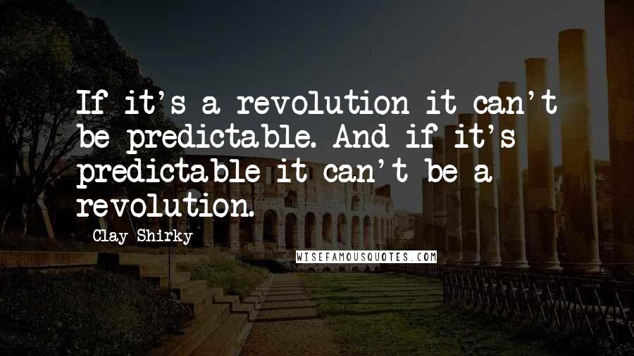 Clay Shirky Quotes: If it's a revolution it can't be predictable. And if it's predictable it can't be a revolution.