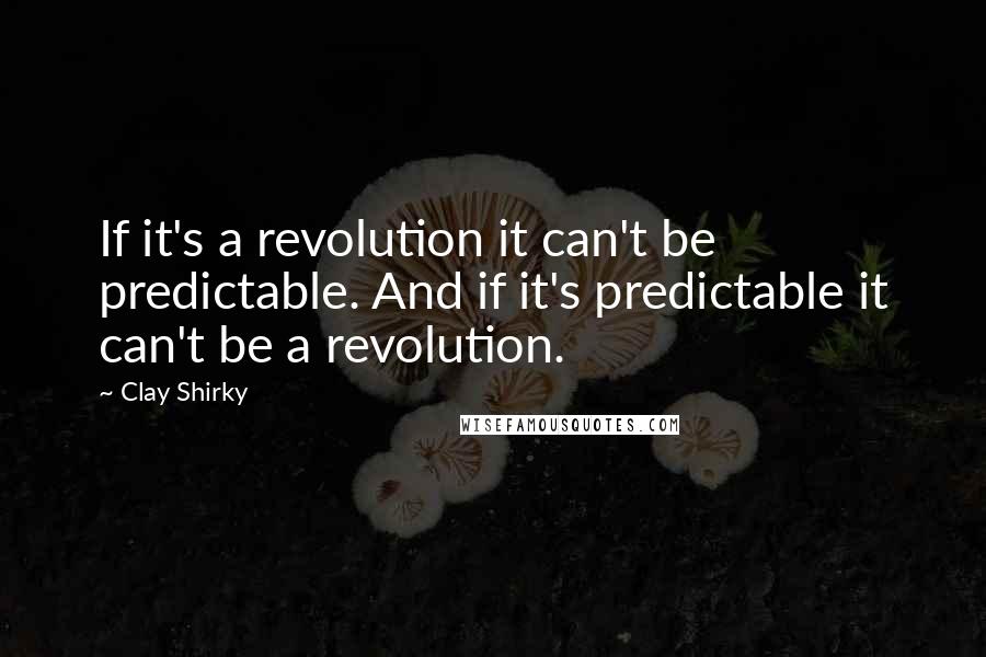 Clay Shirky Quotes: If it's a revolution it can't be predictable. And if it's predictable it can't be a revolution.