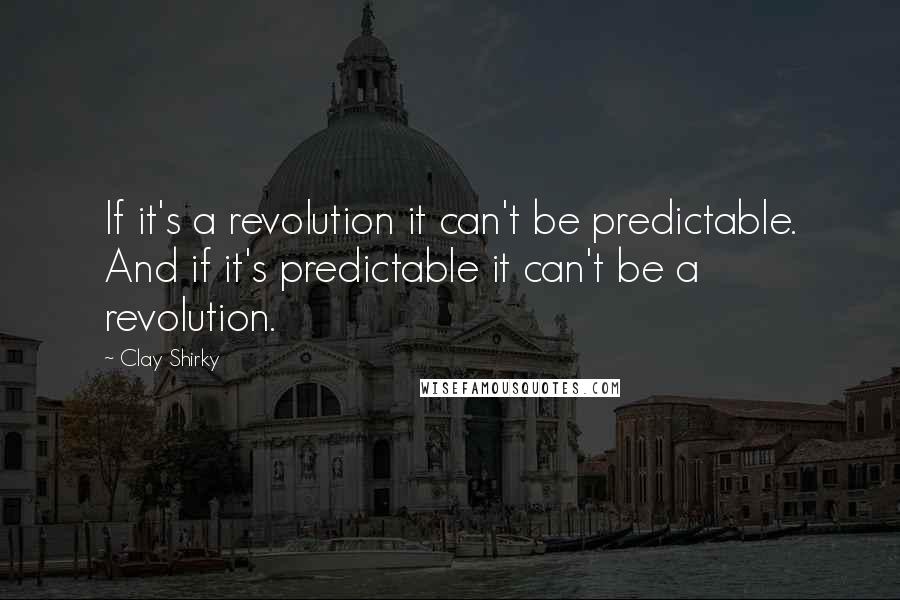 Clay Shirky Quotes: If it's a revolution it can't be predictable. And if it's predictable it can't be a revolution.