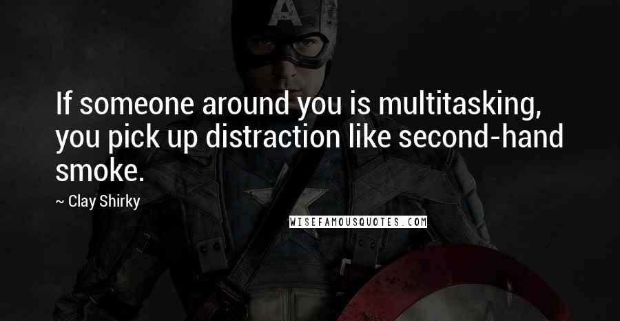 Clay Shirky Quotes: If someone around you is multitasking, you pick up distraction like second-hand smoke.