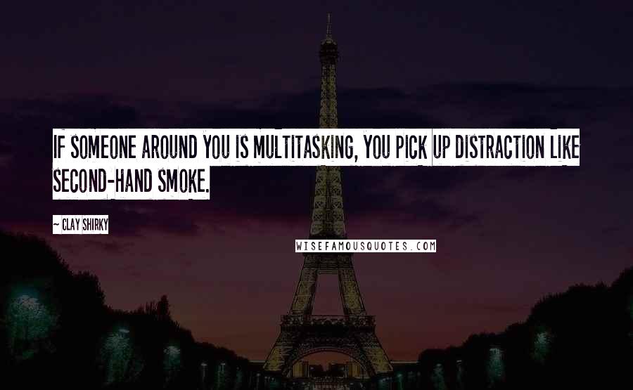 Clay Shirky Quotes: If someone around you is multitasking, you pick up distraction like second-hand smoke.