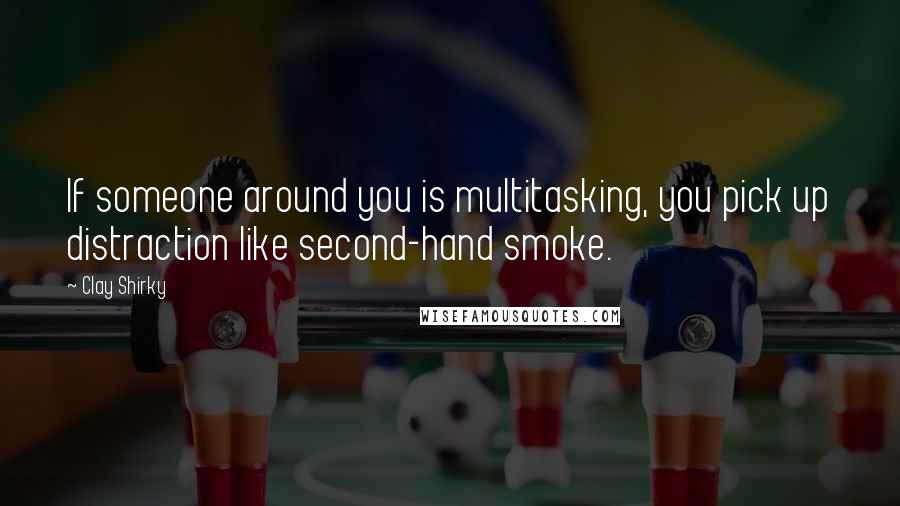 Clay Shirky Quotes: If someone around you is multitasking, you pick up distraction like second-hand smoke.