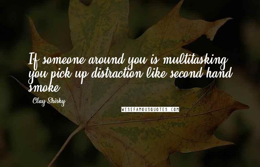 Clay Shirky Quotes: If someone around you is multitasking, you pick up distraction like second-hand smoke.