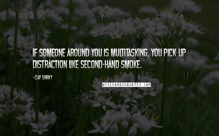 Clay Shirky Quotes: If someone around you is multitasking, you pick up distraction like second-hand smoke.
