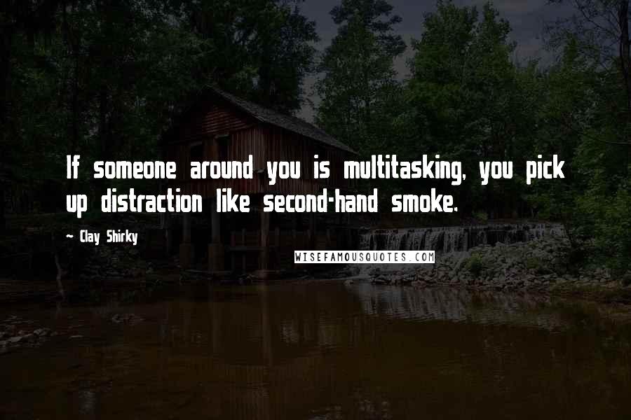 Clay Shirky Quotes: If someone around you is multitasking, you pick up distraction like second-hand smoke.