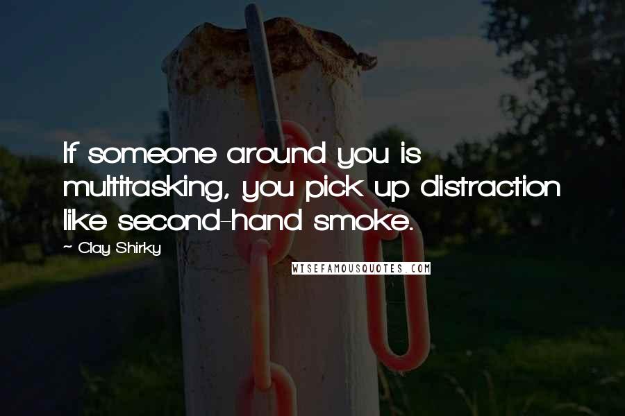 Clay Shirky Quotes: If someone around you is multitasking, you pick up distraction like second-hand smoke.