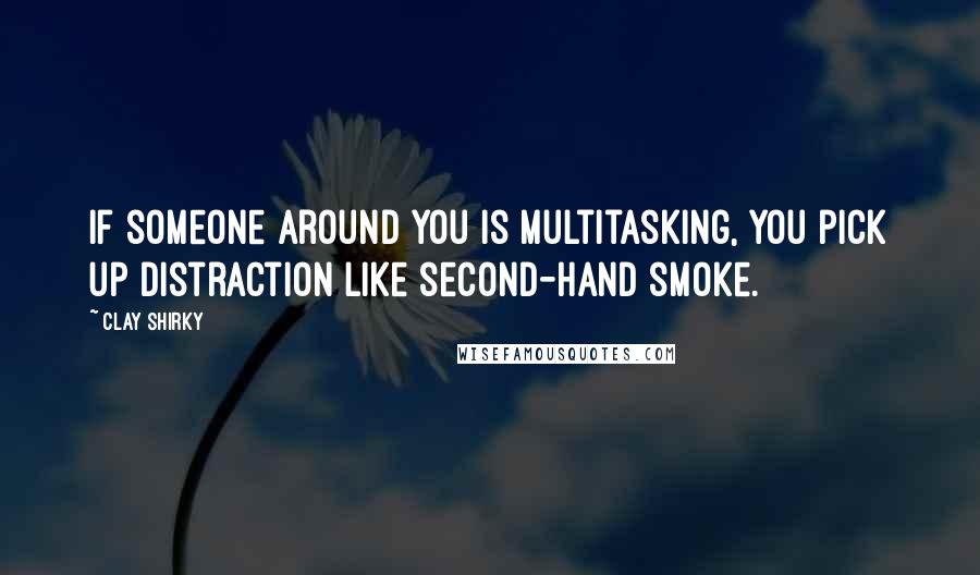 Clay Shirky Quotes: If someone around you is multitasking, you pick up distraction like second-hand smoke.