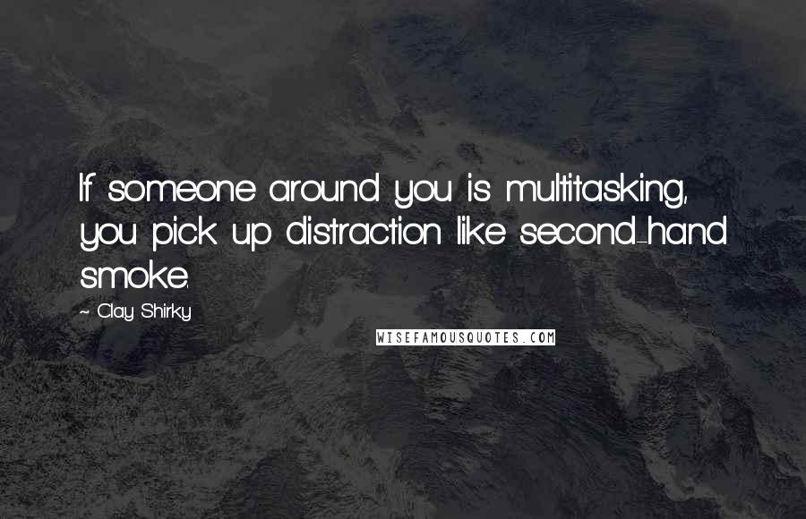 Clay Shirky Quotes: If someone around you is multitasking, you pick up distraction like second-hand smoke.