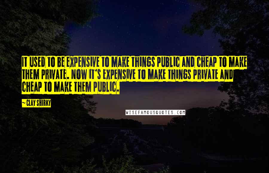 Clay Shirky Quotes: It used to be expensive to make things public and cheap to make them private. Now it's expensive to make things private and cheap to make them public.