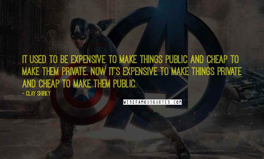 Clay Shirky Quotes: It used to be expensive to make things public and cheap to make them private. Now it's expensive to make things private and cheap to make them public.