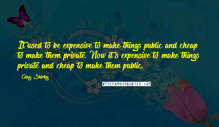 Clay Shirky Quotes: It used to be expensive to make things public and cheap to make them private. Now it's expensive to make things private and cheap to make them public.