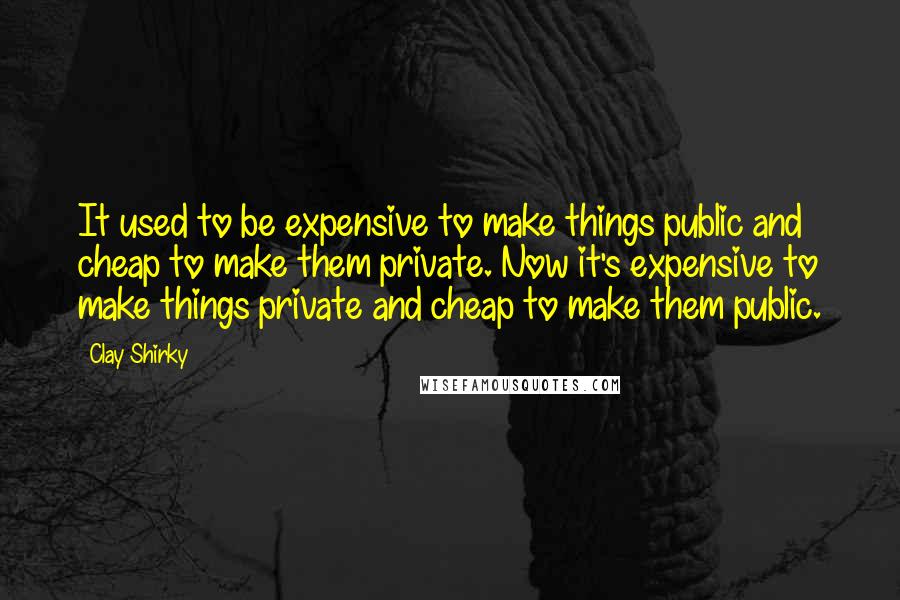 Clay Shirky Quotes: It used to be expensive to make things public and cheap to make them private. Now it's expensive to make things private and cheap to make them public.