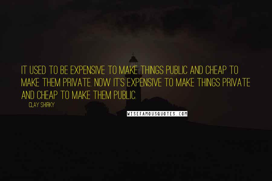 Clay Shirky Quotes: It used to be expensive to make things public and cheap to make them private. Now it's expensive to make things private and cheap to make them public.