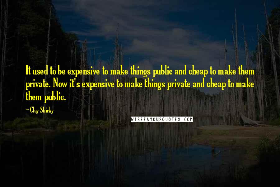 Clay Shirky Quotes: It used to be expensive to make things public and cheap to make them private. Now it's expensive to make things private and cheap to make them public.