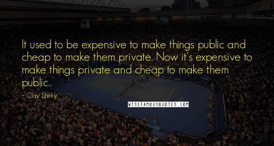 Clay Shirky Quotes: It used to be expensive to make things public and cheap to make them private. Now it's expensive to make things private and cheap to make them public.