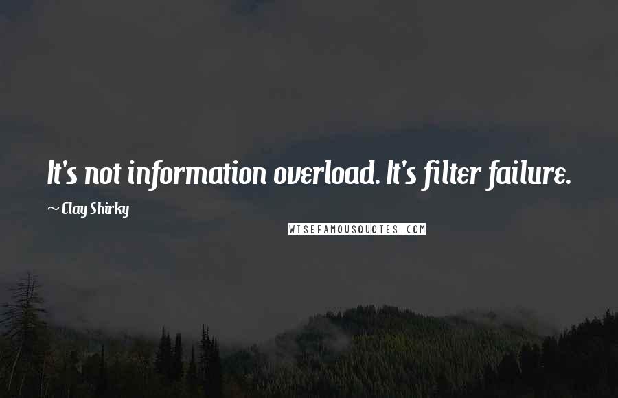 Clay Shirky Quotes: It's not information overload. It's filter failure.