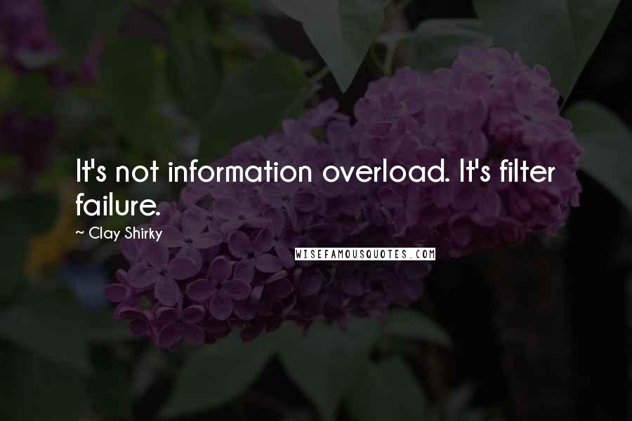 Clay Shirky Quotes: It's not information overload. It's filter failure.