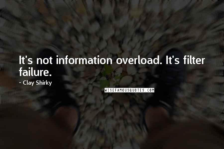 Clay Shirky Quotes: It's not information overload. It's filter failure.