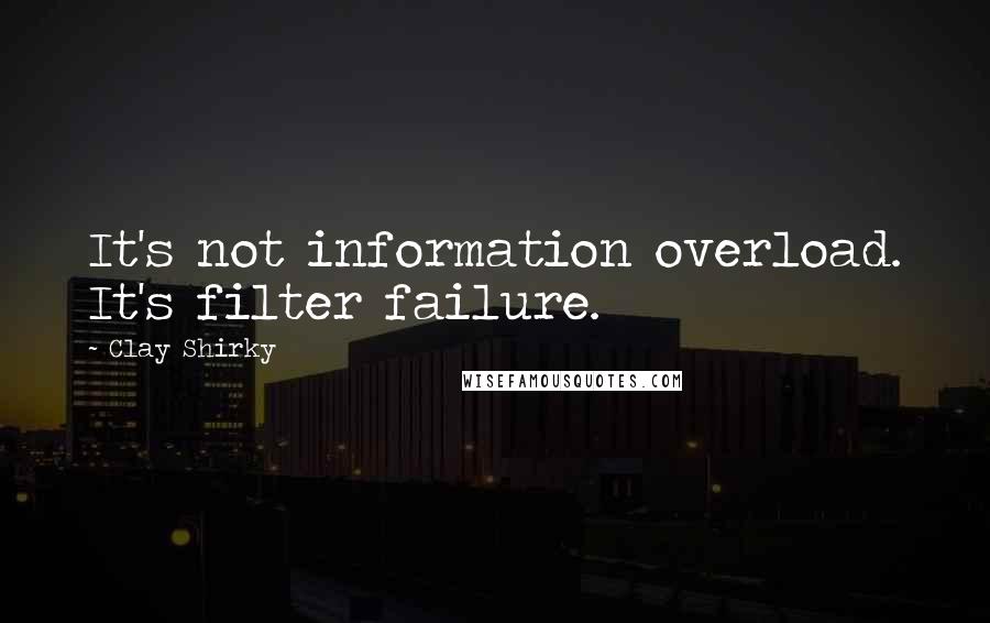 Clay Shirky Quotes: It's not information overload. It's filter failure.