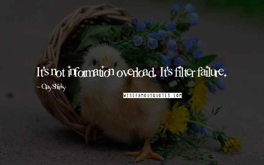 Clay Shirky Quotes: It's not information overload. It's filter failure.