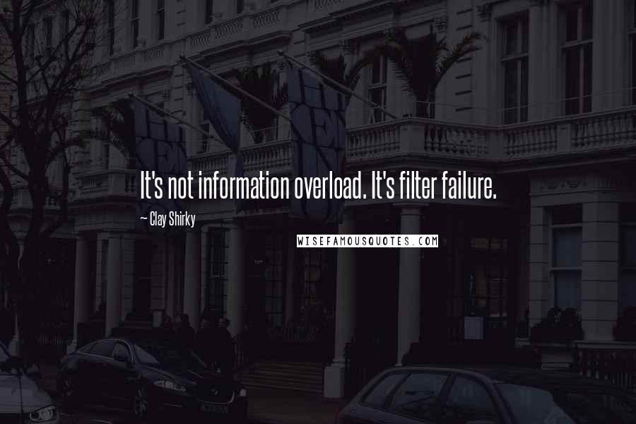 Clay Shirky Quotes: It's not information overload. It's filter failure.