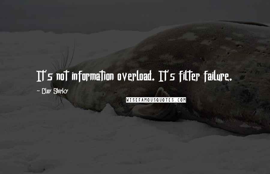 Clay Shirky Quotes: It's not information overload. It's filter failure.