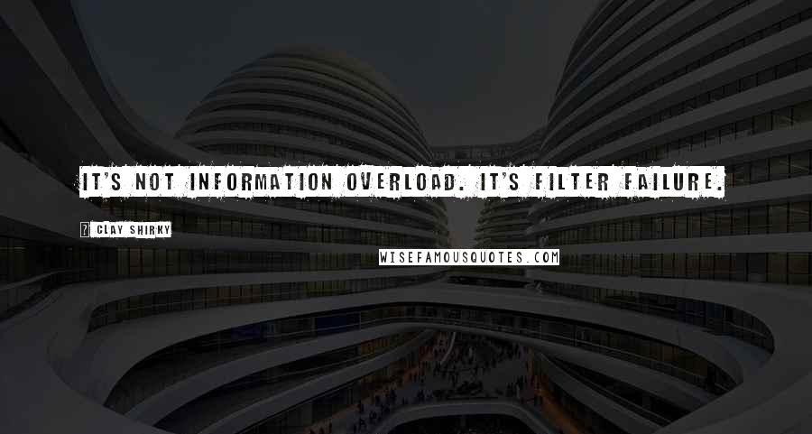 Clay Shirky Quotes: It's not information overload. It's filter failure.