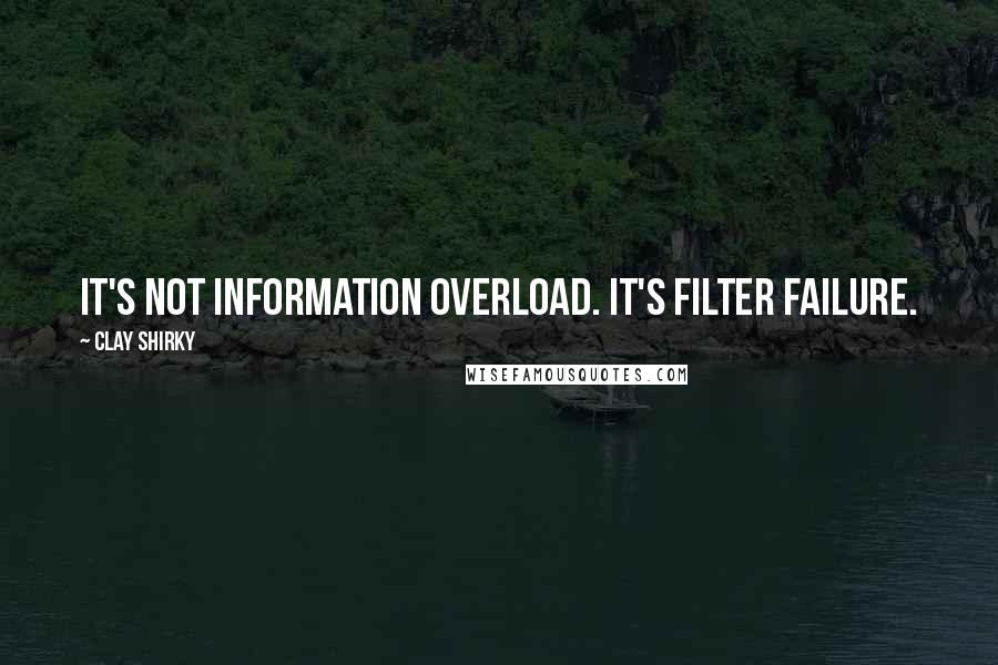 Clay Shirky Quotes: It's not information overload. It's filter failure.