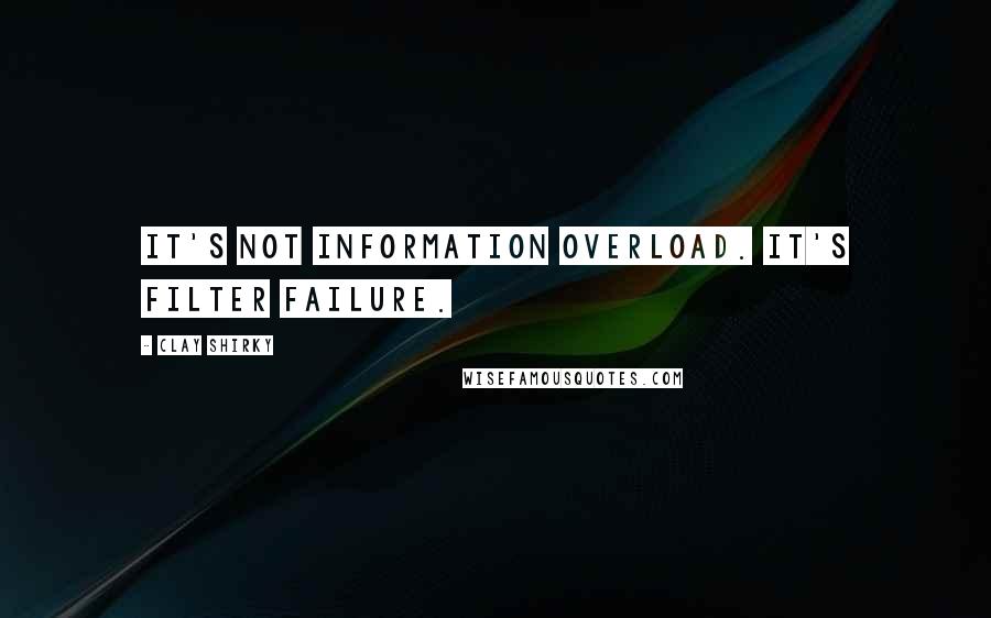 Clay Shirky Quotes: It's not information overload. It's filter failure.