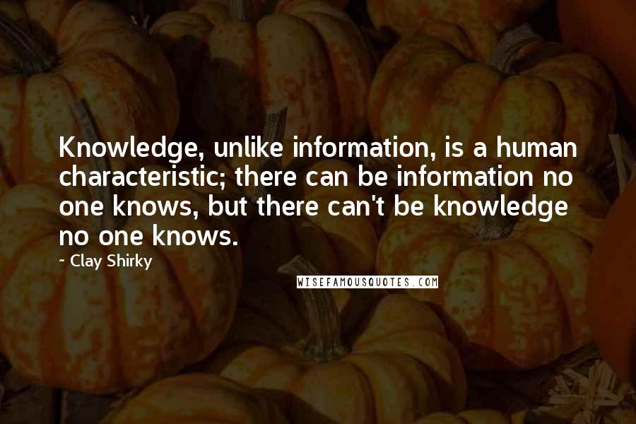 Clay Shirky Quotes: Knowledge, unlike information, is a human characteristic; there can be information no one knows, but there can't be knowledge no one knows.