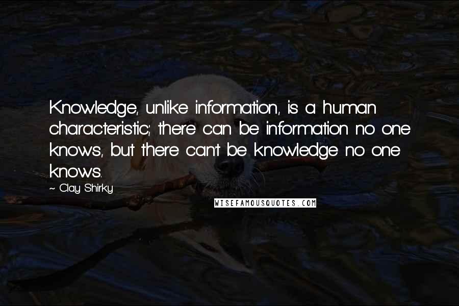 Clay Shirky Quotes: Knowledge, unlike information, is a human characteristic; there can be information no one knows, but there can't be knowledge no one knows.