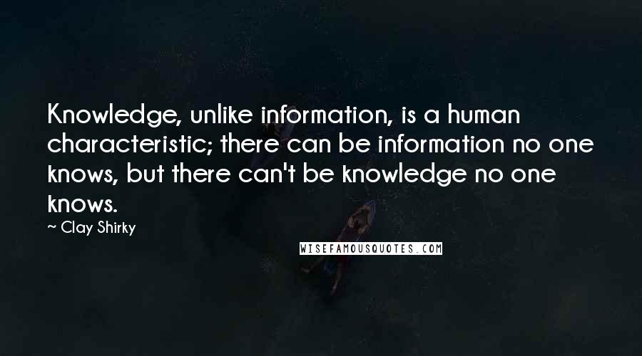 Clay Shirky Quotes: Knowledge, unlike information, is a human characteristic; there can be information no one knows, but there can't be knowledge no one knows.