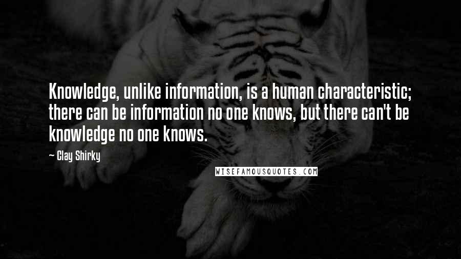 Clay Shirky Quotes: Knowledge, unlike information, is a human characteristic; there can be information no one knows, but there can't be knowledge no one knows.