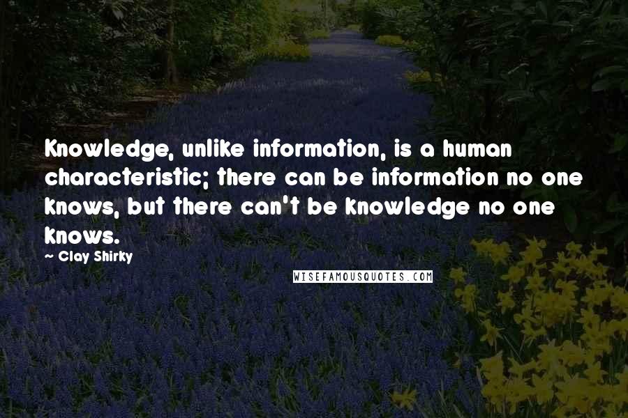 Clay Shirky Quotes: Knowledge, unlike information, is a human characteristic; there can be information no one knows, but there can't be knowledge no one knows.